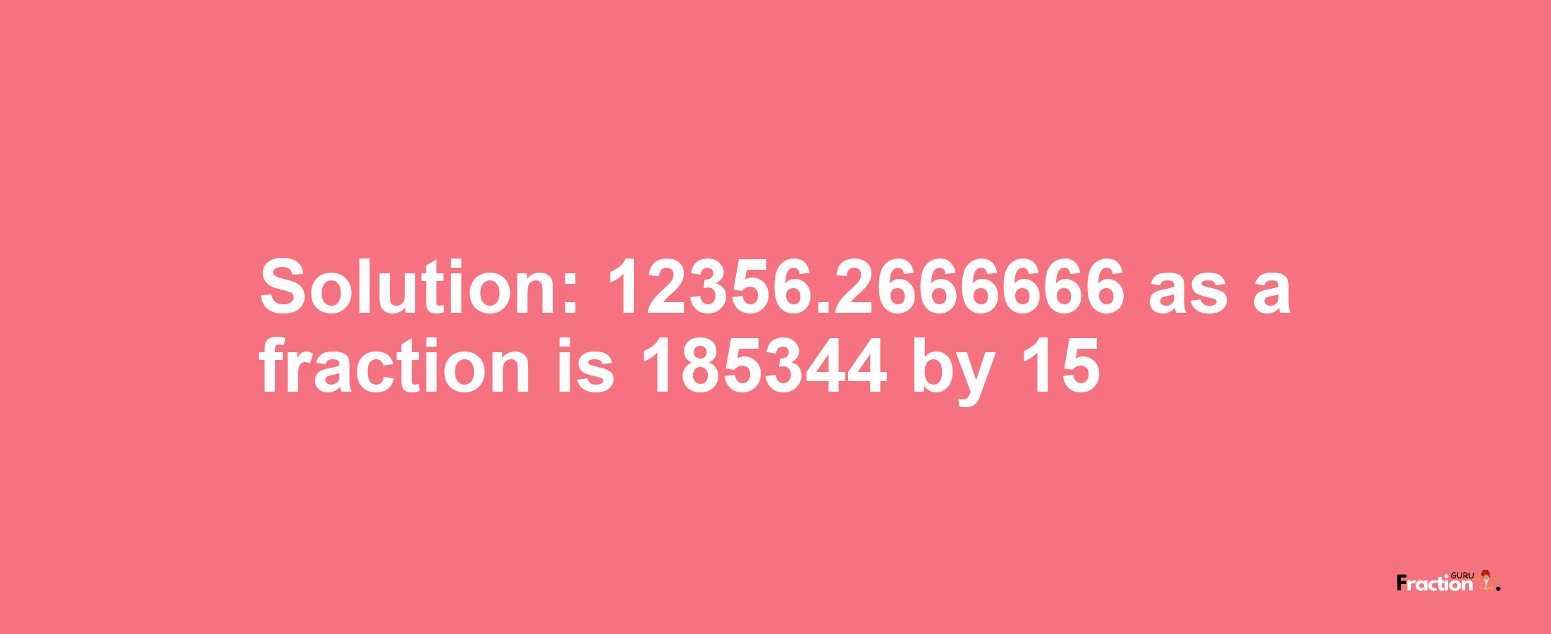 Solution:12356.2666666 as a fraction is 185344/15